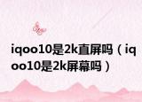 iqoo10是2k直屏嗎（iqoo10是2k屏幕嗎）