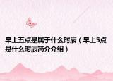 早上五點是屬于什么時辰（早上5點是什么時辰簡介介紹）