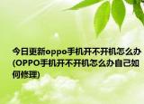 今日更新oppo手機開不開機怎么辦(OPPO手機開不開機怎么辦自己如何修理)