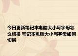 今日更新筆記本電腦大小寫字母怎么切換 筆記本電腦大小寫字母如何切換