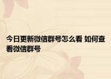 今日更新微信群號怎么看 如何查看微信群號