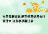 當日最新消息 新手使用信用卡注意什么 這些事項要注意