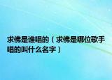 求佛是誰唱的（求佛是哪位歌手唱的叫什么名字）