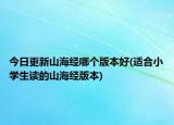 今日更新山海經(jīng)哪個(gè)版本好(適合小學(xué)生讀的山海經(jīng)版本)