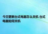 今日更新臺(tái)式電腦怎么關(guān)機(jī) 臺(tái)式電腦如何關(guān)機(jī)