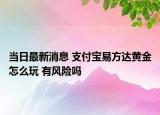 當日最新消息 支付寶易方達黃金怎么玩 有風險嗎