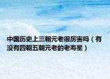 中國歷史上三朝元老很厲害嗎（有沒有四朝五朝元老的老壽星）