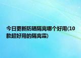 今日更新防曬隔離哪個好用(10款超好用的隔離霜)