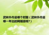 武林外傳是哪個時期（武林外傳是哪一年出的網(wǎng)絡(luò)游戲?）