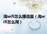 淘wifi怎么賺流量（淘wifi怎么用）