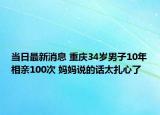 當(dāng)日最新消息 重慶34歲男子10年相親100次 媽媽說的話太扎心了