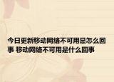 今日更新移動網(wǎng)絡(luò)不可用是怎么回事 移動網(wǎng)絡(luò)不可用是什么回事