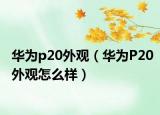 華為p20外觀（華為P20外觀怎么樣）