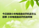 今日更新小米電視自動開機是怎么回事 小米電視自動開機如何做