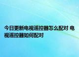 今日更新電視遙控器怎么配對 電視遙控器如何配對