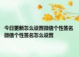 今日更新怎么設(shè)置微信個性簽名 微信個性簽名怎么設(shè)置