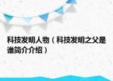 科技發(fā)明人物（科技發(fā)明之父是誰簡介介紹）