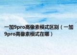 一加9pro高像素模式區(qū)別（一加9pro高像素模式在哪）