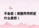 不會(huì)是（美圖秀秀吧是什么意思）