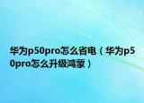 華為p50pro怎么省電（華為p50pro怎么升級鴻蒙）