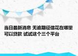 當日最新消息 無逾期征信花在哪里可以貸款 試試這個三個平臺