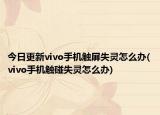 今日更新vivo手機觸屏失靈怎么辦(vivo手機觸碰失靈怎么辦)