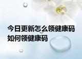 今日更新怎么領(lǐng)健康碼 如何領(lǐng)健康碼