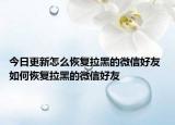 今日更新怎么恢復(fù)拉黑的微信好友 如何恢復(fù)拉黑的微信好友