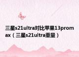 三星s21ultra對(duì)比蘋果13promax（三星s21ultra重量）