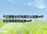 今日更新長(zhǎng)虹電視怎么連接wifi 長(zhǎng)虹電視如何連接wifi