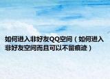 如何進入非好友QQ空間（如何進入非好友空間而且可以不留痕跡）