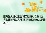 跟陌生人說心里話,和親近的人（為什么有些話對(duì)陌生人可以說對(duì)身邊的親人卻說不了）