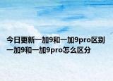 今日更新一加9和一加9pro區(qū)別 一加9和一加9pro怎么區(qū)分