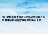 今日更新蘋(píng)果手機(jī)怎么把電話(huà)號(hào)碼導(dǎo)入卡里 蘋(píng)果手機(jī)如何把電話(huà)號(hào)碼導(dǎo)入卡里