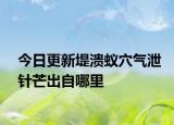 今日更新堤潰蟻穴氣泄針芒出自哪里