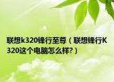 聯想k320鋒行至尊（聯想鋒行K320這個電腦怎么樣?）