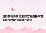 當(dāng)日最新消息 江宏杰方回應(yīng)福原愛未違反約定 到底誰在說謊