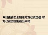 今日更新怎么知道對方已讀微信 對方已讀微信能看出來嗎