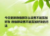 今日更新微信群怎么設(shè)置不能互加好友 微信群設(shè)置不能互加好友的方法