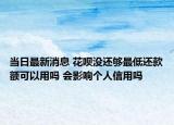 當(dāng)日最新消息 花唄沒還夠最低還款額可以用嗎 會(huì)影響個(gè)人信用嗎