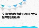今日更新哪里瓷磚好(市面上什么品牌的地磚最好)