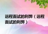 遠(yuǎn)程面試的利弊（遠(yuǎn)程面試的利弊）