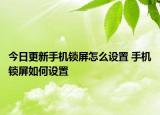 今日更新手機(jī)鎖屏怎么設(shè)置 手機(jī)鎖屏如何設(shè)置