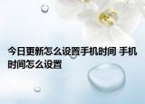 今日更新怎么設(shè)置手機時間 手機時間怎么設(shè)置