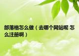 部落格怎么做（去哪個網(wǎng)站呢 怎么注冊啊）
