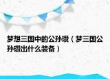 夢想三國中的公孫瓚（夢三國公孫瓚出什么裝備）