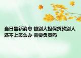 當(dāng)日最新消息 替別人擔(dān)保貸款別人還不上怎么辦 需要負(fù)責(zé)嗎