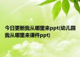今日更新我從哪里來ppt(幼兒園我從哪里來課件ppt)