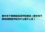 晉中市干部網(wǎng)絡(luò)培訓(xùn)學(xué)院登錄（晉中市干部培訓(xùn)網(wǎng)絡(luò)學(xué)院為什么登不上去）