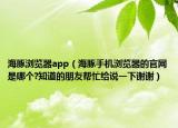 海豚瀏覽器app（海豚手機瀏覽器的官網(wǎng)是哪個?知道的朋友幫忙給說一下謝謝）